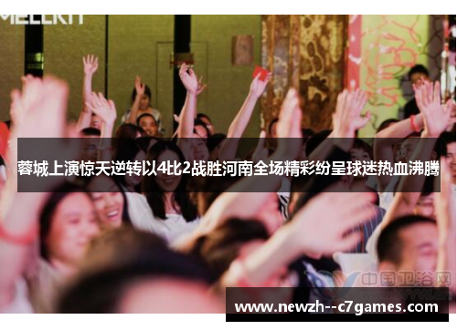蓉城上演惊天逆转以4比2战胜河南全场精彩纷呈球迷热血沸腾