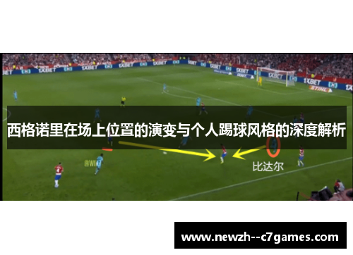 西格诺里在场上位置的演变与个人踢球风格的深度解析 西格诺里在场上位置的演变与个人踢球风格的深度解析