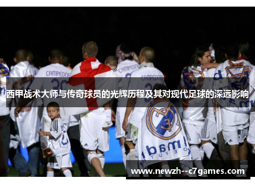 西甲战术大师与传奇球员的光辉历程及其对现代足球的深远影响