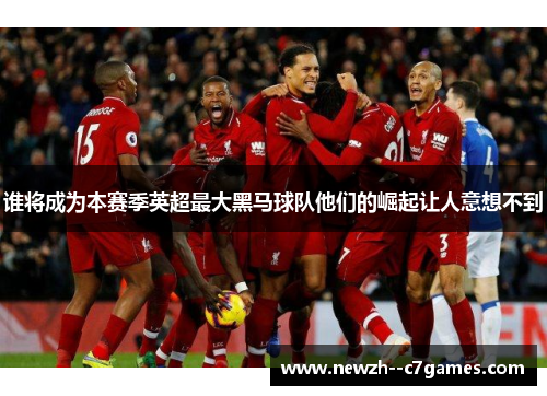 谁将成为本赛季英超最大黑马球队他们的崛起让人意想不到