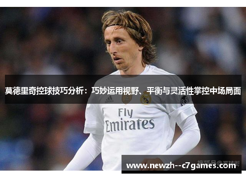 莫德里奇控球技巧分析：巧妙运用视野、平衡与灵活性掌控中场局面