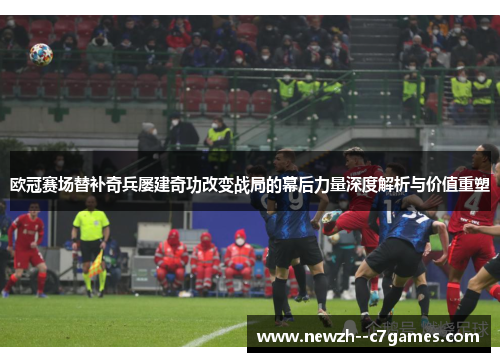 欧冠赛场替补奇兵屡建奇功改变战局的幕后力量深度解析与价值重塑 欧冠赛场替补奇兵屡建奇功改变战局的幕后力量深度解析与价值重塑