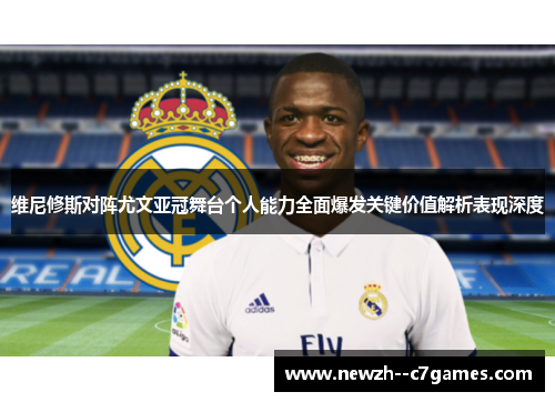 维尼修斯对阵尤文亚冠舞台个人能力全面爆发关键价值解析表现深度