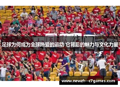 足球为何成为全球热爱的运动 它背后的魅力与文化力量