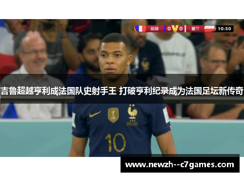 吉鲁超越亨利成法国队史射手王 打破亨利纪录成为法国足坛新传奇