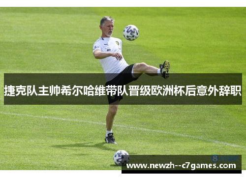 捷克队主帅希尔哈维带队晋级欧洲杯后意外辞职