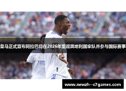 皇马正式宣布阿拉巴将在2026年重返奥地利国家队并参与国际赛事