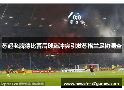 苏超老牌德比赛后球迷冲突引发苏格兰足协调查 苏超老牌德比赛后球迷冲突引发苏格兰足协调查
