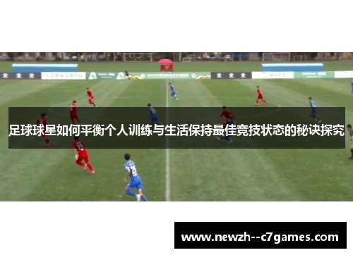 足球球星如何平衡个人训练与生活保持最佳竞技状态的秘诀探究 足球球星如何平衡个人训练与生活保持最佳竞技状态的秘诀探究