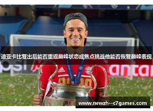 迪亚卡比复出后能否重返巅峰状态成焦点挑战他能否恢复巅峰表现 迪亚卡比复出后能否重返巅峰状态成焦点挑战他能否恢复巅峰表现