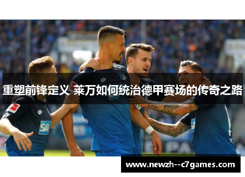 重塑前锋定义 莱万如何统治德甲赛场的传奇之路 重塑前锋定义 莱万如何统治德甲赛场的传奇之路
