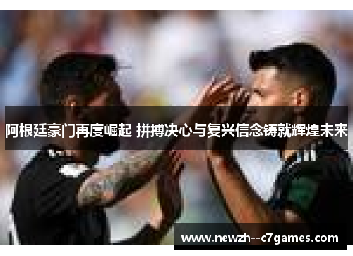 阿根廷豪门再度崛起 拼搏决心与复兴信念铸就辉煌未来 阿根廷豪门再度崛起 拼搏决心与复兴信念铸就辉煌未来