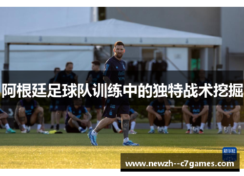 阿根廷足球队训练中的独特战术挖掘 阿根廷足球队训练中的独特战术挖掘
