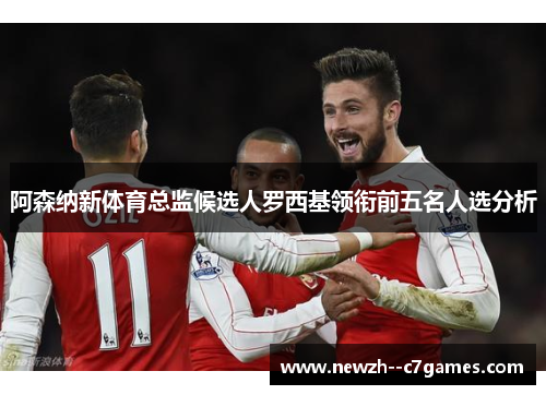 阿森纳新体育总监候选人罗西基领衔前五名人选分析 阿森纳新体育总监候选人罗西基领衔前五名人选分析