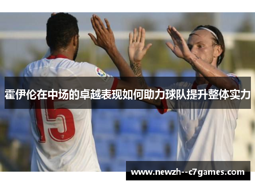 霍伊伦在中场的卓越表现如何助力球队提升整体实力 霍伊伦在中场的卓越表现如何助力球队提升整体实力