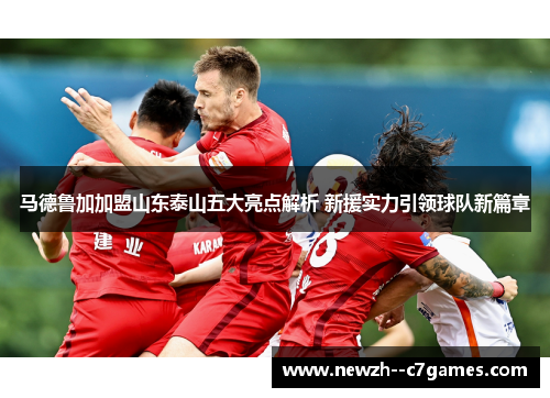 马德鲁加加盟山东泰山五大亮点解析 新援实力引领球队新篇章 马德鲁加加盟山东泰山五大亮点解析 新援实力引领球队新篇章