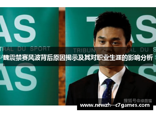 魏震禁赛风波背后原因揭示及其对职业生涯的影响分析 魏震禁赛风波背后原因揭示及其对职业生涯的影响分析