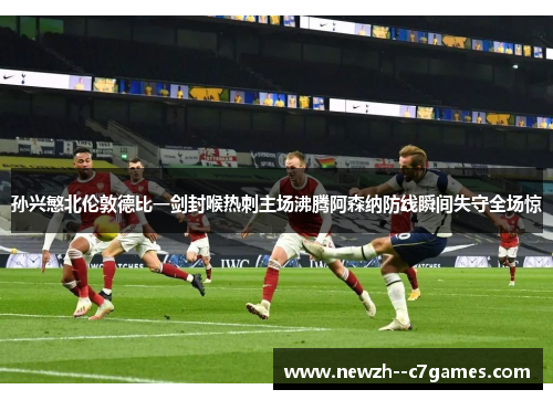 孙兴慜北伦敦德比一剑封喉热刺主场沸腾阿森纳防线瞬间失守全场惊