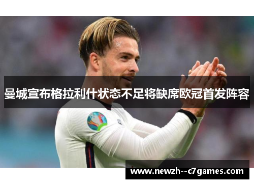 曼城宣布格拉利什状态不足将缺席欧冠首发阵容 曼城宣布格拉利什状态不足将缺席欧冠首发阵容
