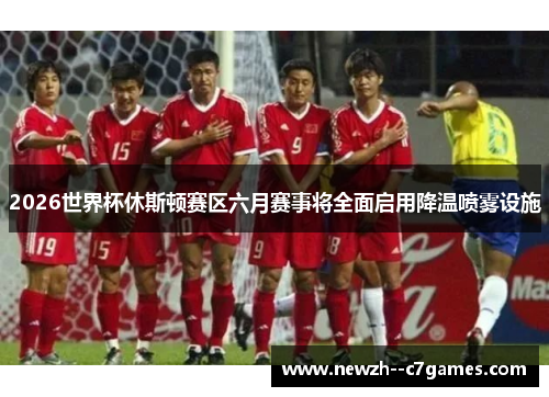 2026世界杯休斯顿赛区六月赛事将全面启用降温喷雾设施 2026世界杯休斯顿赛区六月赛事将全面启用降温喷雾设施